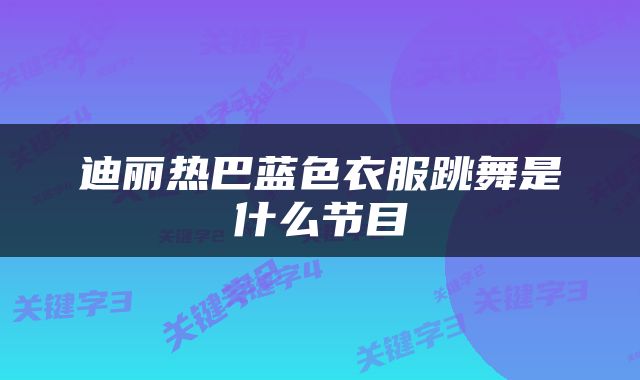 迪丽热巴蓝色衣服跳舞是什么节目