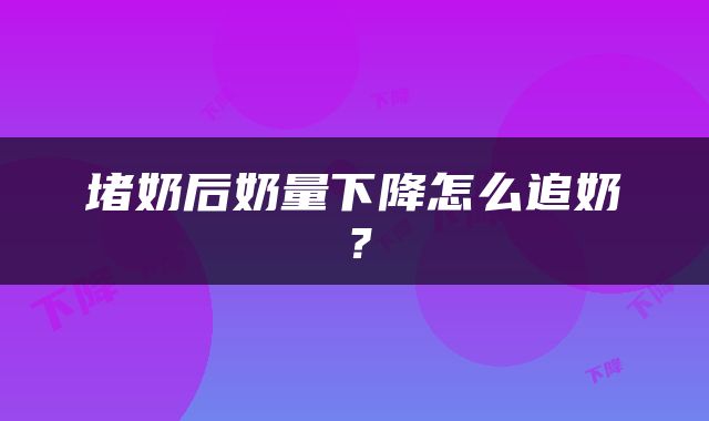堵奶后奶量下降怎么追奶？
