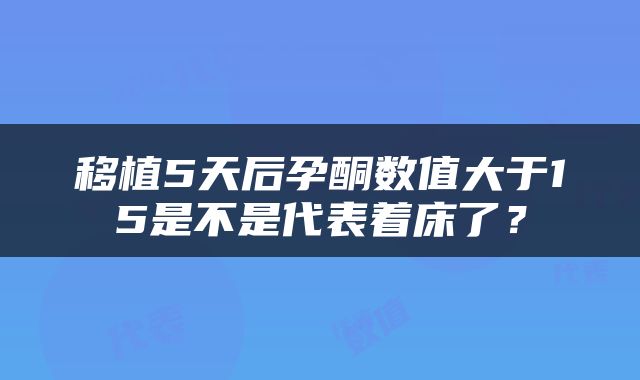 移植5天后孕酮数值大于15是不是代表着床了？