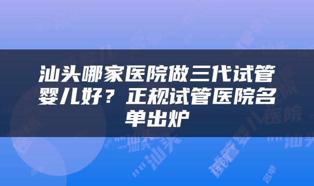 汕头哪家医院做三代试管婴儿好？正规试管医院名单出炉
