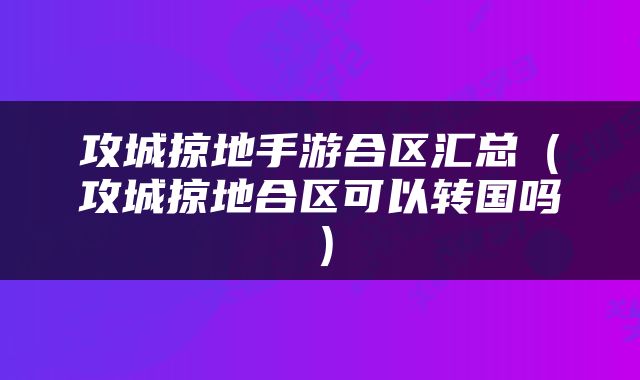 攻城掠地手游合区汇总（攻城掠地合区可以转国吗）