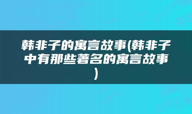 韩非子的寓言故事(韩非子中有那些著名的寓言故事)