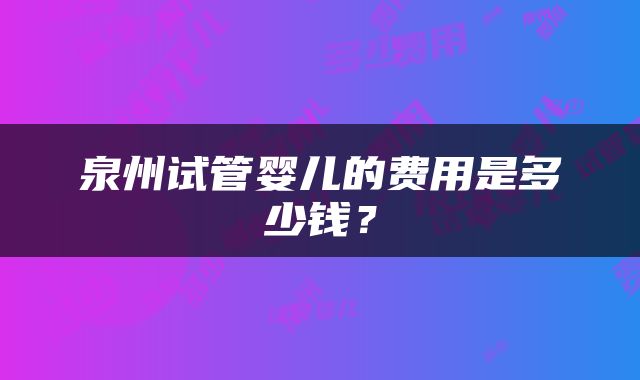 泉州试管婴儿的费用是多少钱？