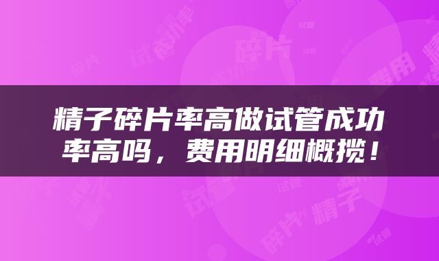 精子碎片率高做试管成功率高吗，费用明细概揽！
