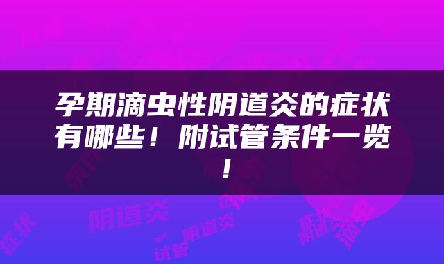 孕期滴虫性阴道炎的症状有哪些！附试管条件一览！
