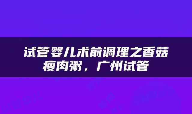 试管婴儿术前调理之香菇瘦肉粥，广州试管