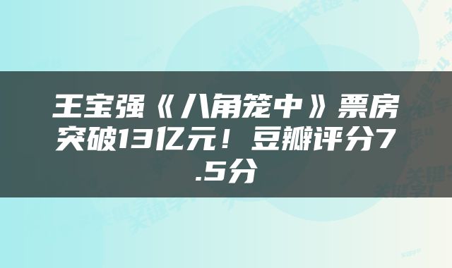 王宝强《八角笼中》票房突破13亿元!豆瓣评分7.5分