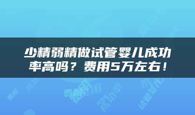 少精弱精做试管婴儿成功率高吗？费用5万左右！
