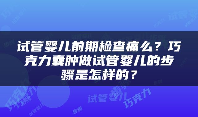 试管婴儿前期检查痛么？巧克力囊肿做试管婴儿的步骤是怎样的？