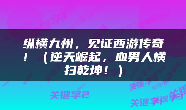 纵横九州，见证西游传奇！（逆天崛起，血男人横扫乾坤！）