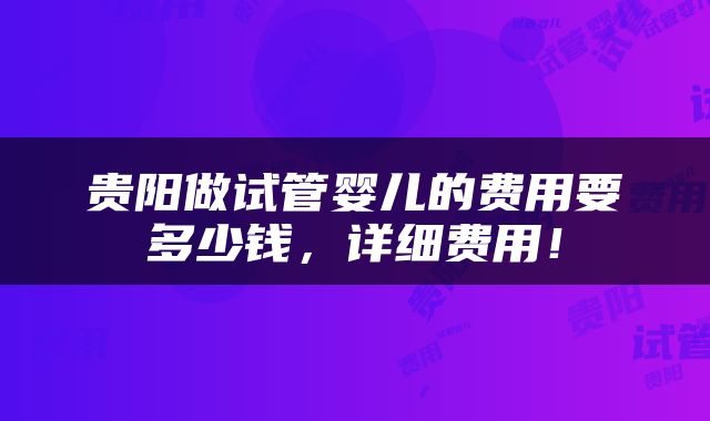 贵阳做试管婴儿的费用要多少钱，详细费用！