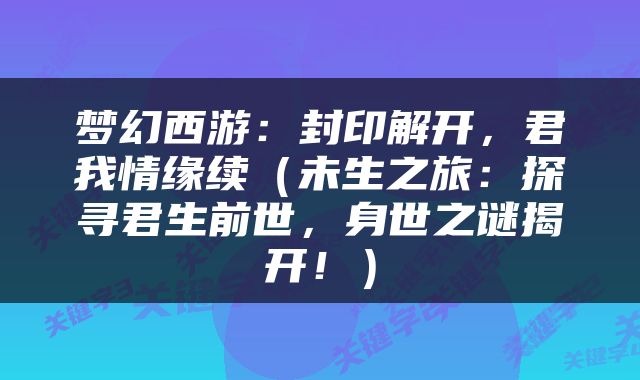 梦幻西游：封印解开，君我情缘续（未生之旅：探寻君生前世，身世之谜揭开！）