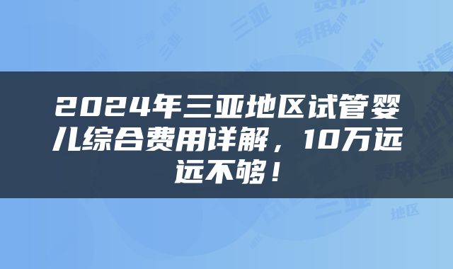 2024年三亚地区试管婴儿综合费用详解，10万远远不够！