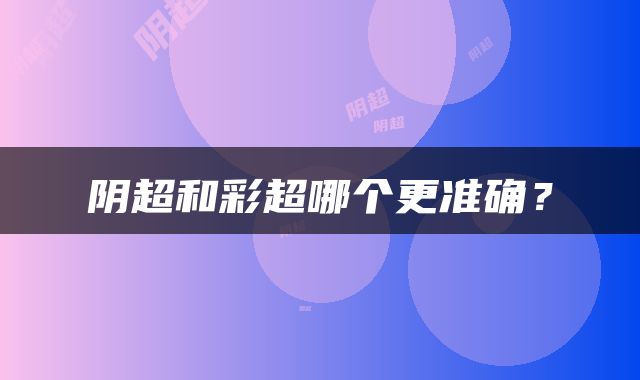 阴超和彩超哪个更准确？