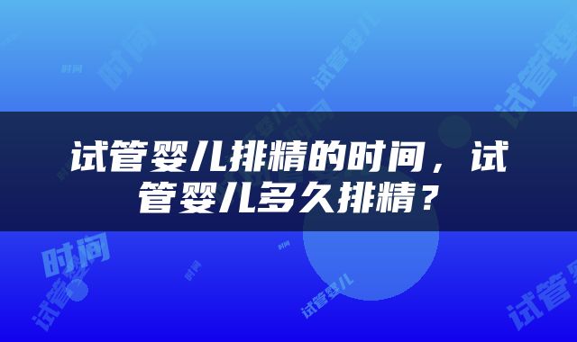 试管婴儿排精的时间，试管婴儿多久排精？