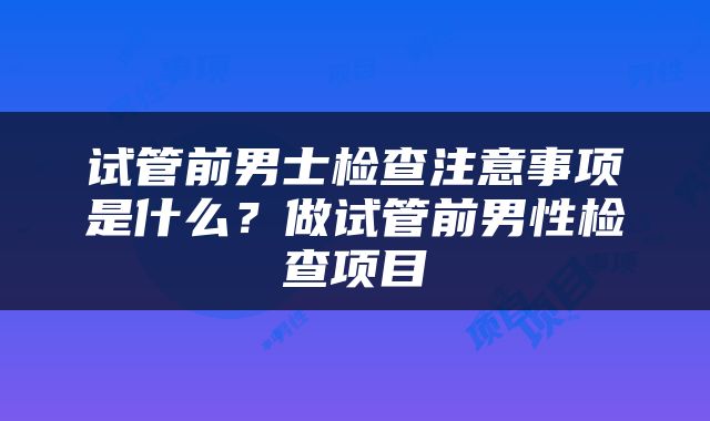 试管前男士检查注意事项是什么？做试管前男性检查项目