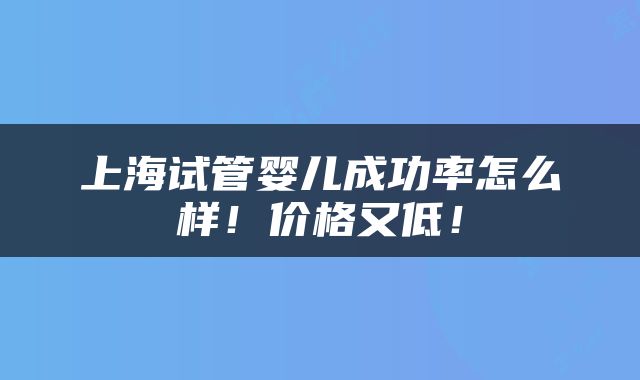 上海试管婴儿成功率怎么样！价格又低！