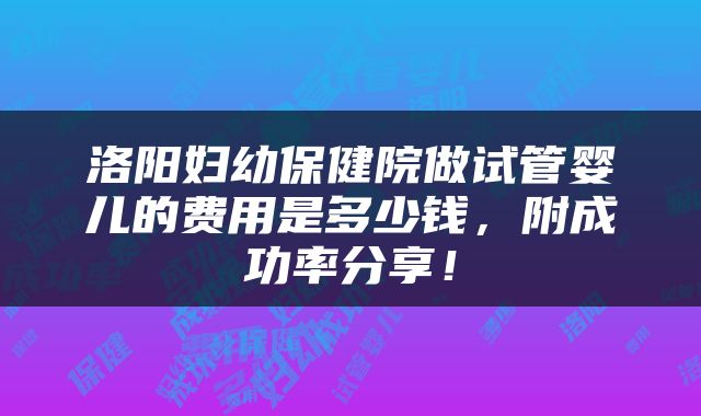 洛阳妇幼保健院做试管婴儿的费用是多少钱，附成功率分享！