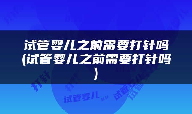 试管婴儿之前需要打针吗(试管婴儿之前需要打针吗)