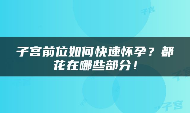 子宫前位如何快速怀孕？都花在哪些部分！