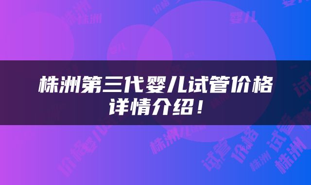 株洲第三代婴儿试管价格详情介绍！