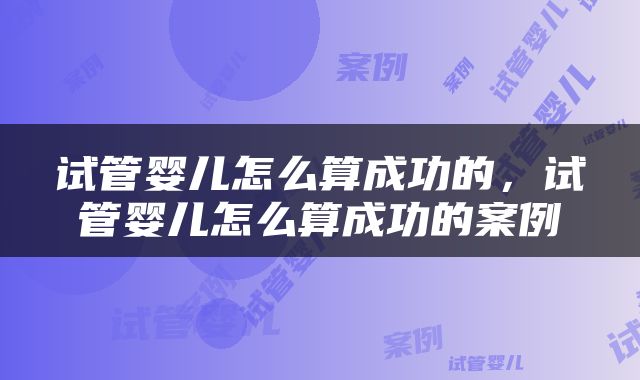 试管婴儿怎么算成功的，试管婴儿怎么算成功的案例