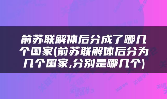 前苏联解体后分成了哪几个国家(前苏联解体后分为几个国家,分别是哪几个)