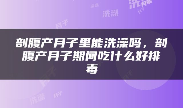 剖腹产月子里能洗澡吗，剖腹产月子期间吃什么好排毒
