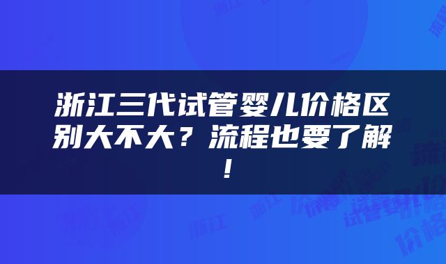 浙江三代试管婴儿价格区别大不大？流程也要了解！