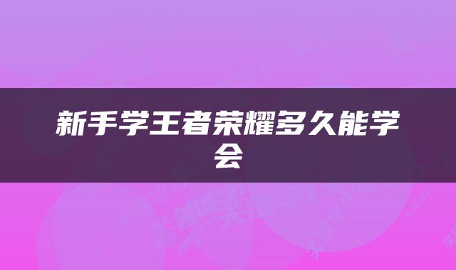 新手学王者荣耀多久能学会