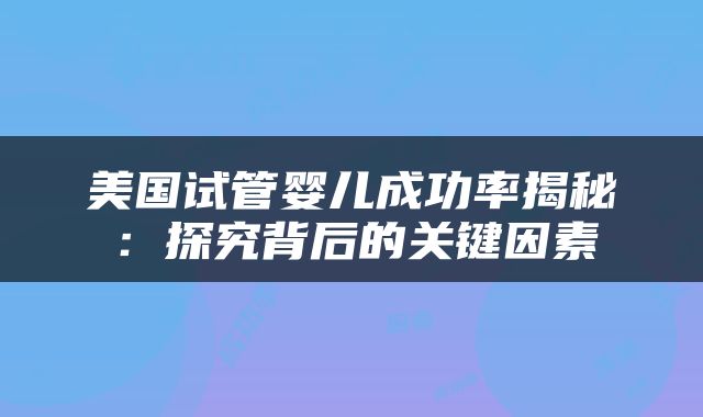 美国试管婴儿成功率揭秘：探究背后的关键因素