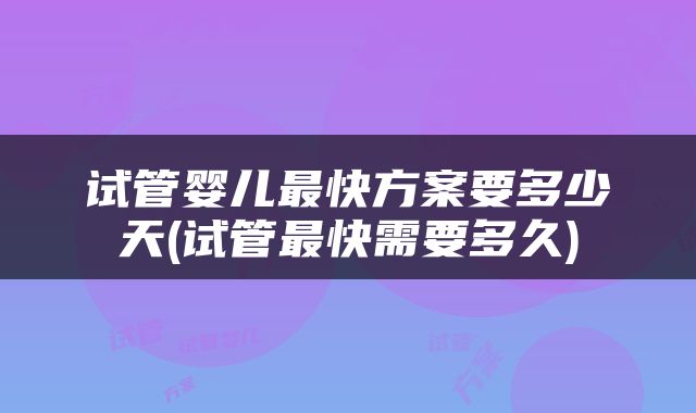 试管婴儿最快方案要多少天(试管最快需要多久)