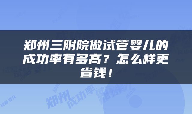 郑州三附院做试管婴儿的成功率有多高？怎么样更省钱！