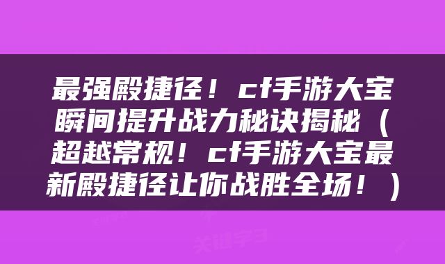 最强殿捷径！cf手游大宝瞬间提升战力秘诀揭秘（超越常规！cf手游大宝最新殿捷径让你战胜全场！）