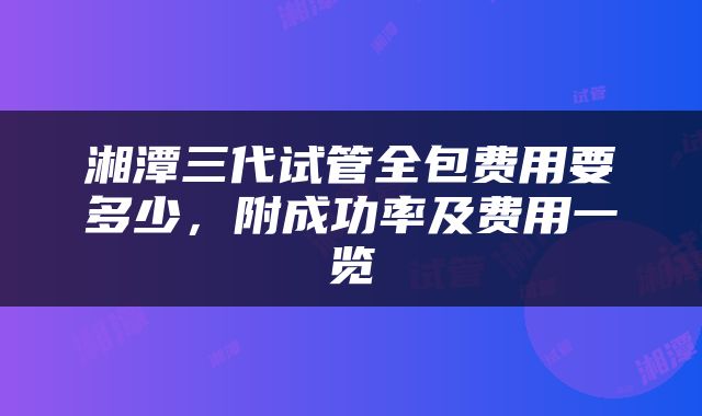 湘潭三代试管全包费用要多少，附成功率及费用一览