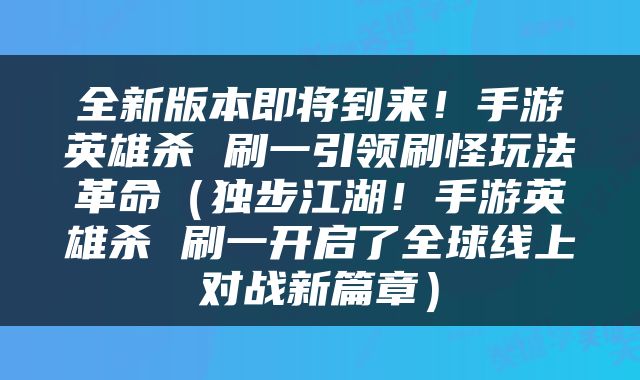 全新版本即将到来！手游英雄杀 刷一引领刷怪玩法革命（独步江湖！手游英雄杀 刷一开启了全球线上对战新篇章）