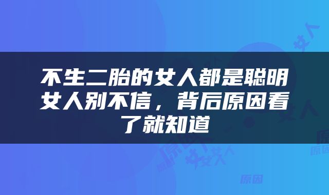 不生二胎的女人都是聪明女人别不信，背后原因看了就知道
