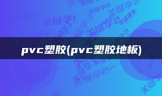 pvc塑胶(pvc塑胶地板)