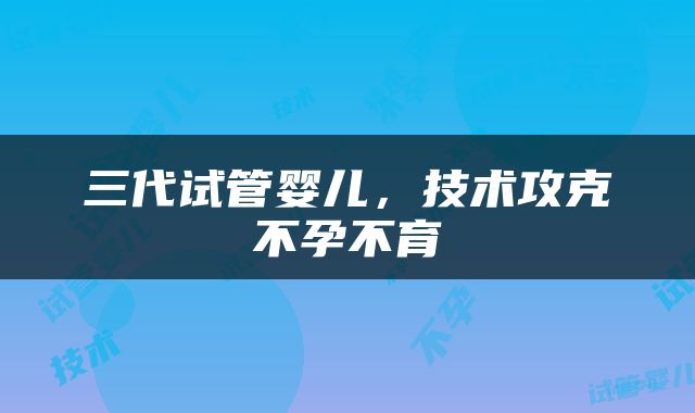 三代试管婴儿，技术攻克不孕不育