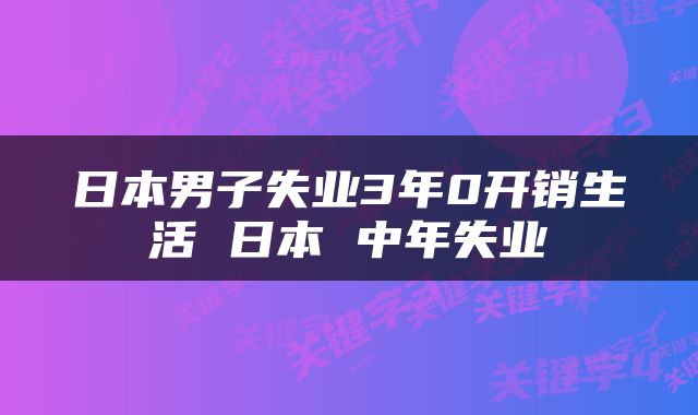 日本男子失业3年0开销生活 日本 中年失业