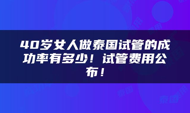 40岁女人做泰国试管的成功率有多少！试管费用公布！
