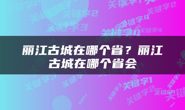 丽江古城在哪个省？丽江古城在哪个省会