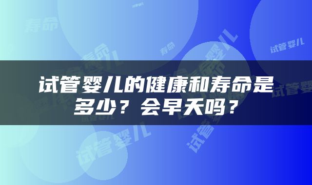 试管婴儿的健康和寿命是多少？会早夭吗？