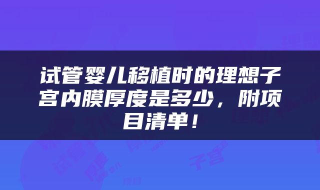 试管婴儿移植时的理想子宫内膜厚度是多少，附项目清单！