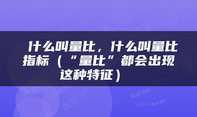  什么叫量比，什么叫量比指标（“量比”都会出现这种特征） 