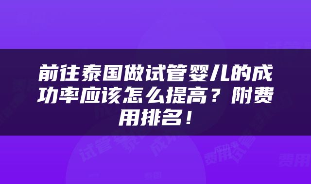 前往泰国做试管婴儿的成功率应该怎么提高？附费用排名！