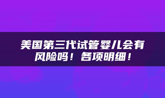 美国第三代试管婴儿会有风险吗！各项明细！