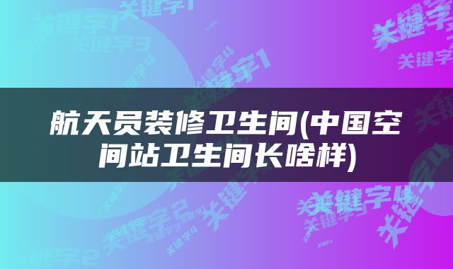 航天员装修卫生间(中国空间站卫生间长啥样)