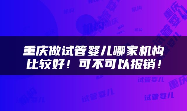 重庆做试管婴儿哪家机构比较好！可不可以报销！