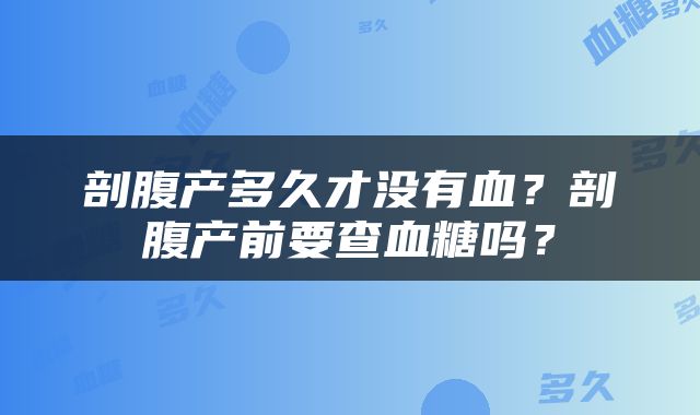 剖腹产多久才没有血？剖腹产前要查血糖吗？